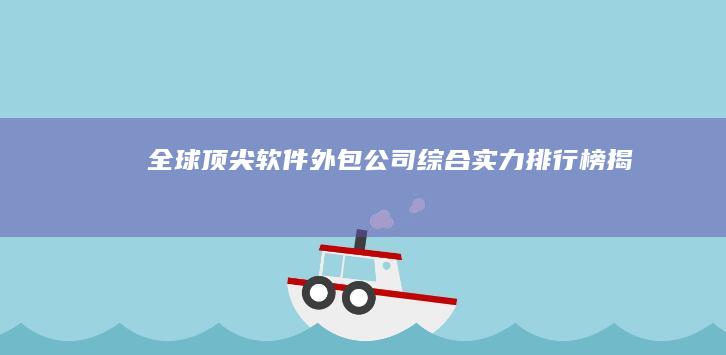 全球顶尖软件外包公司综合实力排行榜揭晓